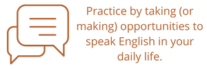 Practice by taking (or making) opportunities to speak English in your daily life.